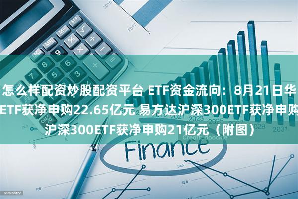 怎么样配资炒股配资平台 ETF资金流向：8月21日华泰柏瑞沪深300ETF获净申购22.65亿元 易方达沪深300ETF获净申购21亿元（附图）