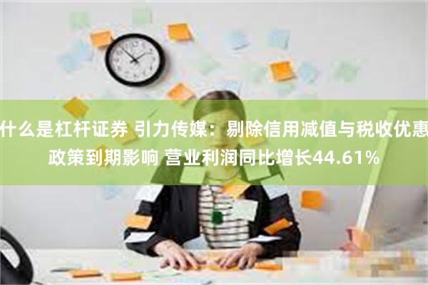 什么是杠杆证券 引力传媒：剔除信用减值与税收优惠政策到期影响 营业利润同比增长44.61%