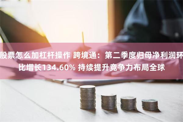 股票怎么加杠杆操作 跨境通：第二季度归母净利润环比增长134.60% 持续提升竞争力布局全球