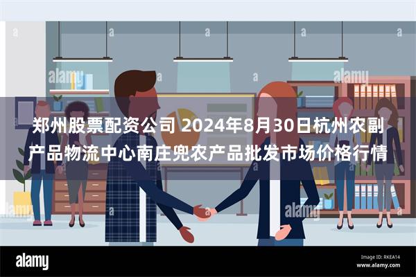 郑州股票配资公司 2024年8月30日杭州农副产品物流中心南庄兜农产品批发市场价格行情