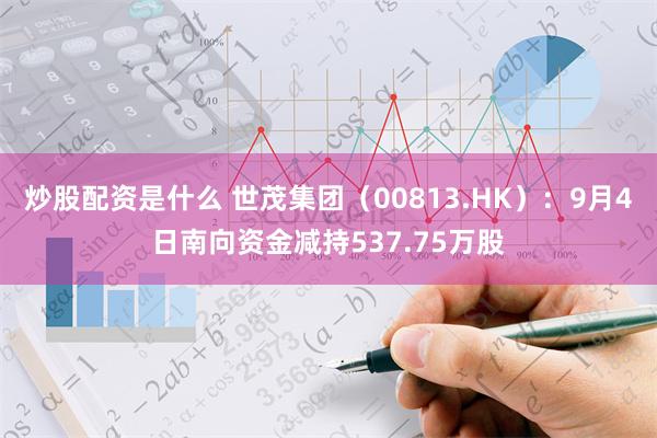 炒股配资是什么 世茂集团（00813.HK）：9月4日南向资金减持537.75万股