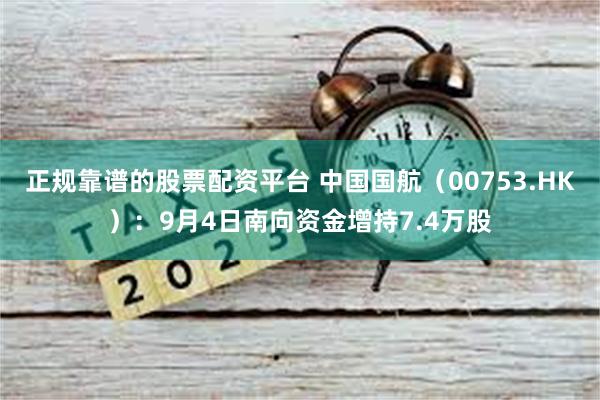 正规靠谱的股票配资平台 中国国航（00753.HK）：9月4日南向资金增持7.4万股