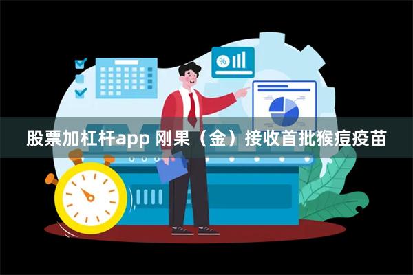 股票加杠杆app 刚果（金）接收首批猴痘疫苗