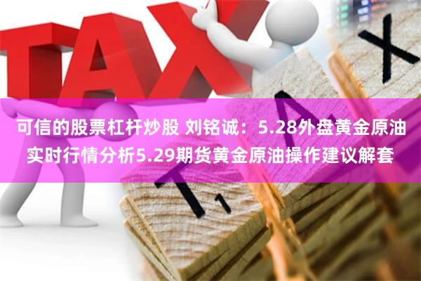 可信的股票杠杆炒股 刘铭诚：5.28外盘黄金原油实时行情分析5.29期货黄金原油操作建议解套