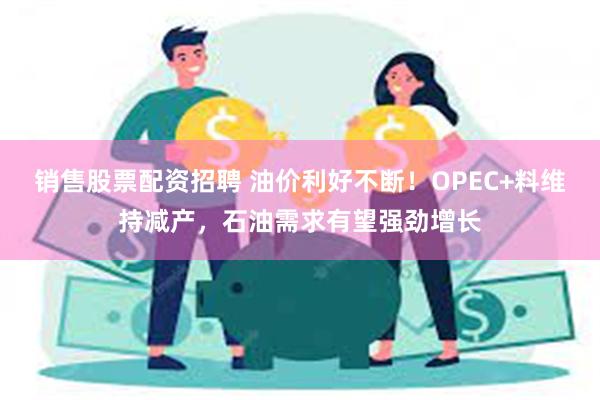 销售股票配资招聘 油价利好不断！OPEC+料维持减产，石油需求有望强劲增长