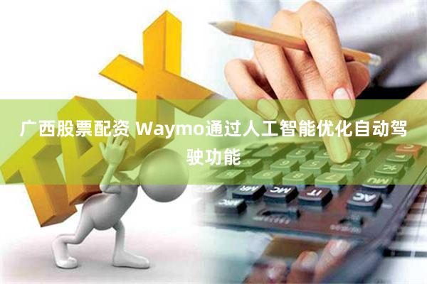 广西股票配资 Waymo通过人工智能优化自动驾驶功能