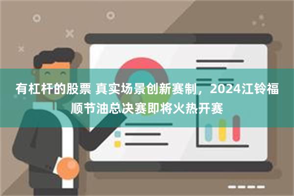 有杠杆的股票 真实场景创新赛制，2024江铃福顺节油总决赛即将火热开赛