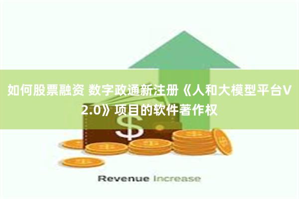 如何股票融资 数字政通新注册《人和大模型平台V2.0》项目的软件著作权