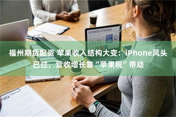 福州期货配资 苹果收入结构大变：iPhone风头已过，营收增长靠“苹果税”带动