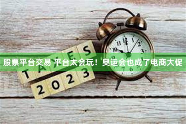 股票平台交易 平台太会玩！奥运会也成了电商大促