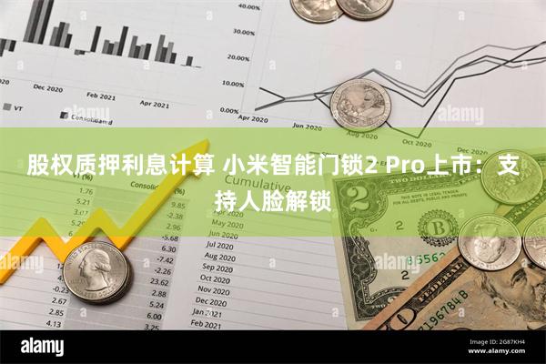 股权质押利息计算 小米智能门锁2 Pro上市：支持人脸解锁