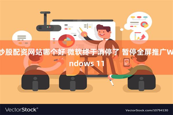 炒股配资网站哪个好 微软终于消停了 暂停全屏推广Windows 11