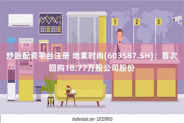 炒股配资平台注册 地素时尚(603587.SH)：首次回购18.77万股公司股份