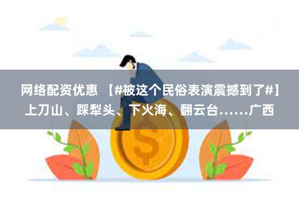 网络配资优惠 【#被这个民俗表演震撼到了#】上刀山、踩犁头、下火海、翻云台……广西