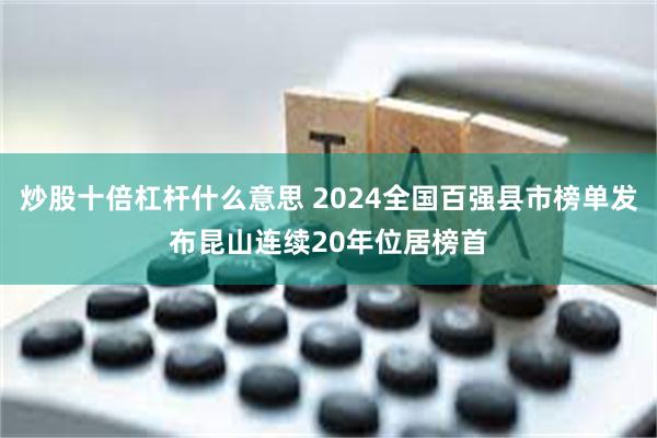 炒股十倍杠杆什么意思 2024全国百强县市榜单发布昆山连续20年位居榜首