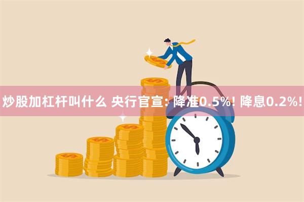 炒股加杠杆叫什么 央行官宣: 降准0.5%! 降息0.2%!