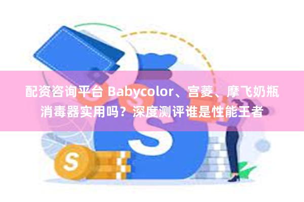 配资咨询平台 Babycolor、宫菱、摩飞奶瓶消毒器实用吗？深度测评谁是性能王者