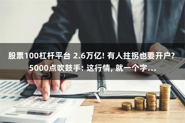 股票100杠杆平台 2.6万亿! 有人拄拐也要开户? 5000点吹鼓手: 这行情, 就一个字…