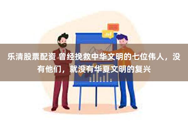 乐清股票配资 曾经挽救中华文明的七位伟人，没有他们，就没有华夏文明的复兴