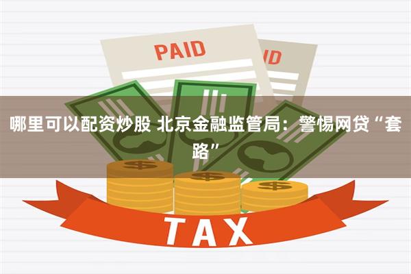 哪里可以配资炒股 北京金融监管局：警惕网贷“套路”