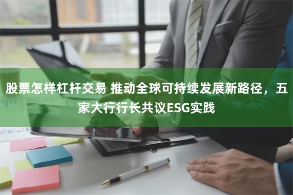 股票怎样杠杆交易 推动全球可持续发展新路径，五家大行行长共议ESG实践