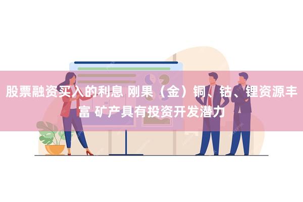 股票融资买入的利息 刚果（金）铜、钴、锂资源丰富 矿产具有投资开发潜力