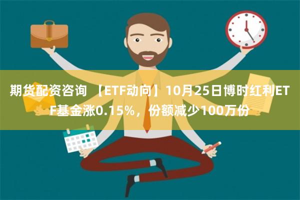 期货配资咨询 【ETF动向】10月25日博时红利ETF基金涨0.15%，份额减少100万份