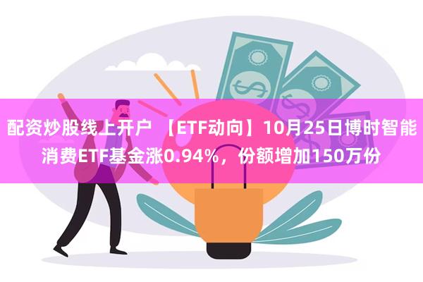 配资炒股线上开户 【ETF动向】10月25日博时智能消费ETF基金涨0.94%，份额增加150万份