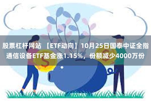 股票杠杆网站 【ETF动向】10月25日国泰中证全指通信设备ETF基金涨1.15%，份额减少4000