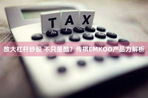 放大杠杆炒股 不只是酷？传祺EMKOO产品力解析