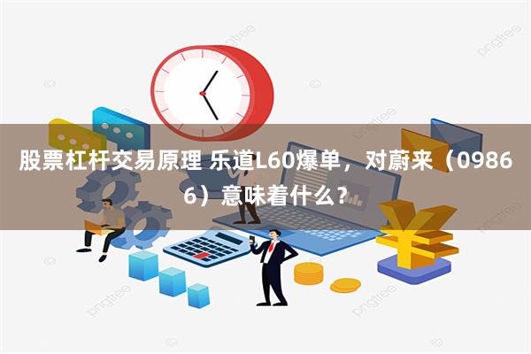 股票杠杆交易原理 乐道L60爆单，对蔚来（09866）意味着什么？