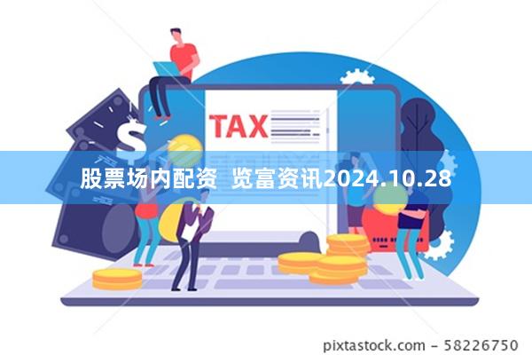 股票场内配资  览富资讯2024.10.28