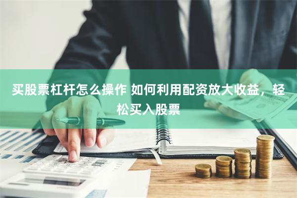 买股票杠杆怎么操作 如何利用配资放大收益，轻松买入股票