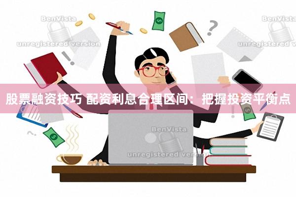 股票融资技巧 配资利息合理区间：把握投资平衡点