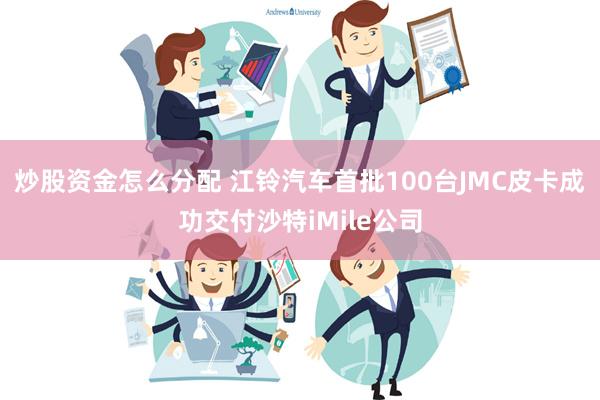 炒股资金怎么分配 江铃汽车首批100台JMC皮卡成功交付沙特iMile公司