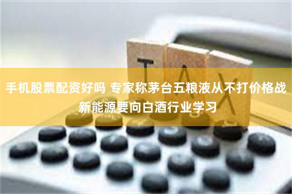 手机股票配资好吗 专家称茅台五粮液从不打价格战 新能源要向白酒行业学习