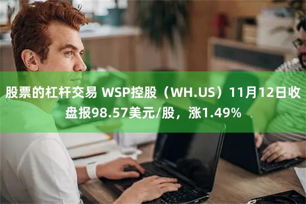 股票的杠杆交易 WSP控股（WH.US）11月12日收盘报98.57美元/股，涨1.49%