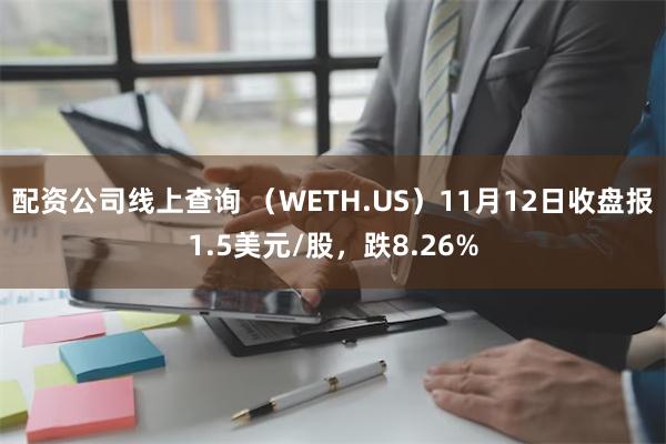 配资公司线上查询 （WETH.US）11月12日收盘报1.5美元/股，跌8.26%