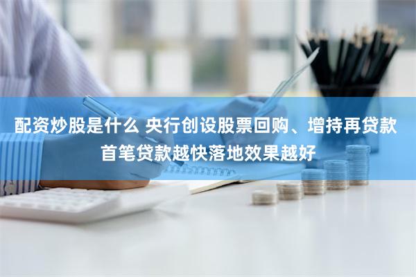 配资炒股是什么 央行创设股票回购、增持再贷款 首笔贷款越快落地效果越好