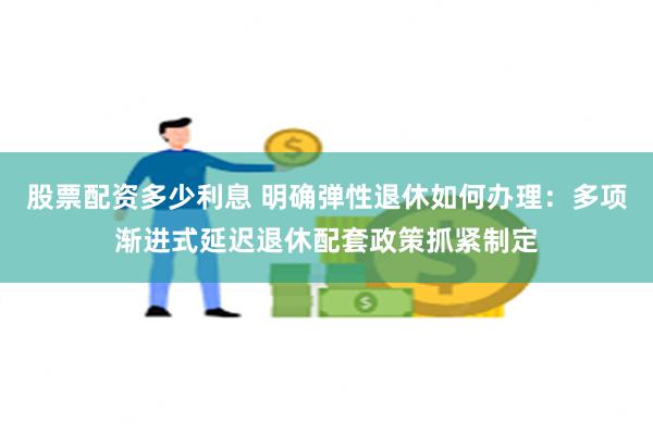 股票配资多少利息 明确弹性退休如何办理：多项渐进式延迟退休配套政策抓紧制定