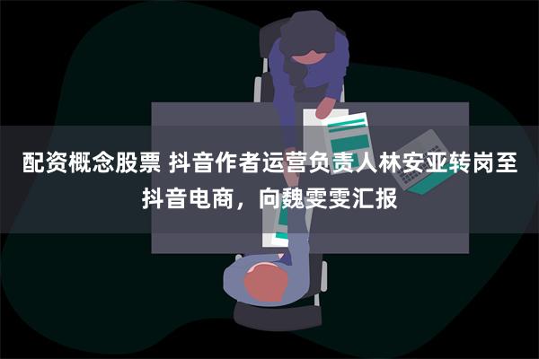 配资概念股票 抖音作者运营负责人林安亚转岗至抖音电商，向魏雯雯汇报