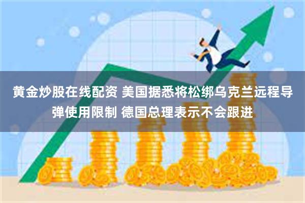 黄金炒股在线配资 美国据悉将松绑乌克兰远程导弹使用限制 德国总理表示不会跟进