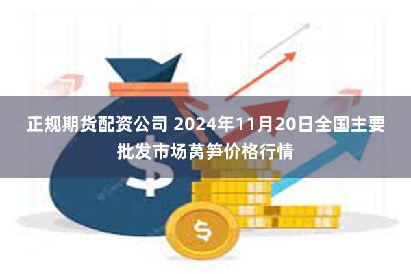 正规期货配资公司 2024年11月20日全国主要批发市场莴笋价格行情