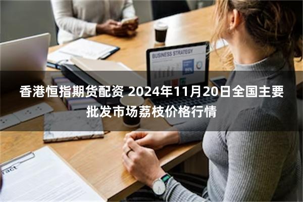 香港恒指期货配资 2024年11月20日全国主要批发市场荔枝价格行情