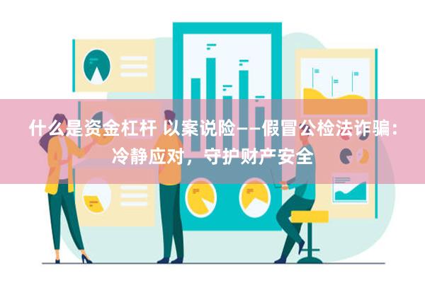 什么是资金杠杆 以案说险——假冒公检法诈骗：冷静应对，守护财产安全