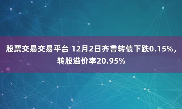 股票交易交易平台 12月2日齐鲁转债下跌0.15%，转股溢价率20.95%