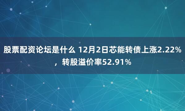 股票配资论坛是什么 12月2日芯能转债上涨2.22%，转股溢价率52.91%