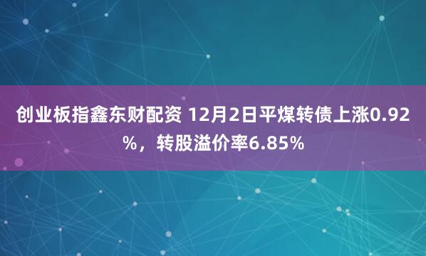 创业板指鑫东财配资 12月2日平煤转债上涨0.92%，转股溢价率6.85%