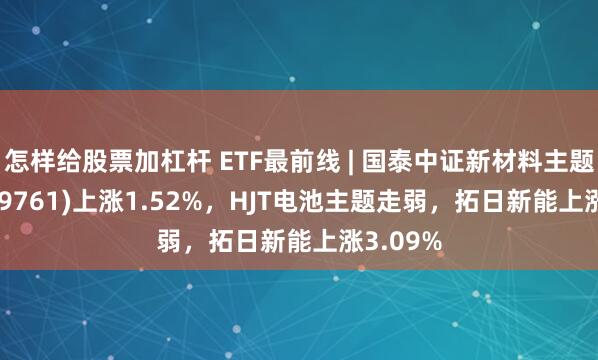 怎样给股票加杠杆 ETF最前线 | 国泰中证新材料主题ETF(159761)上涨1.52%，HJT电池主题走弱，拓日新能上涨3.09%