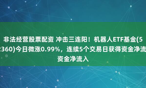 非法经营股票配资 冲击三连阳！机器人ETF基金(562360)今日微涨0.99%，连续5个交易日获得资金净流入